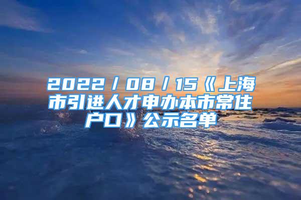 2022／08／15《上海市引進(jìn)人才申辦本市常住戶(hù)口》公示名單