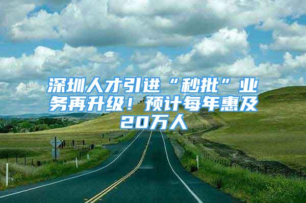 深圳人才引進(jìn)“秒批”業(yè)務(wù)再升級！預(yù)計每年惠及20萬人