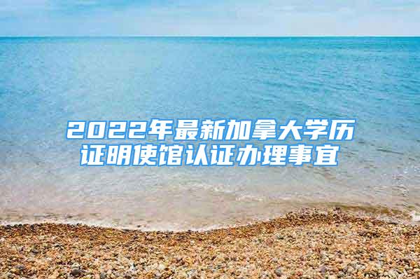 2022年最新加拿大學(xué)歷證明使館認(rèn)證辦理事宜