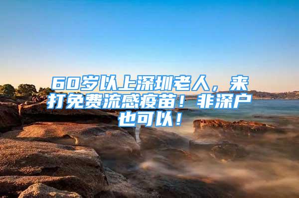 60歲以上深圳老人，來打免費流感疫苗！非深戶也可以！