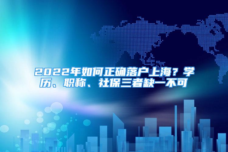 2022年如何正確落戶上海？學(xué)歷、職稱、社保三者缺一不可