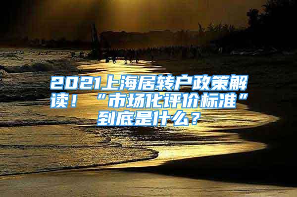 2021上海居轉戶政策解讀！“市場化評價標準”到底是什么？