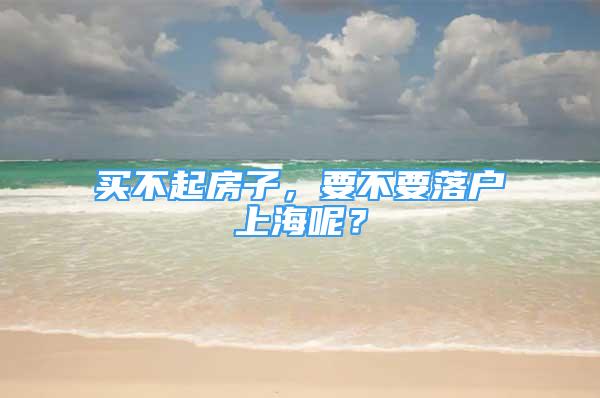 買(mǎi)不起房子，要不要落戶上海呢？