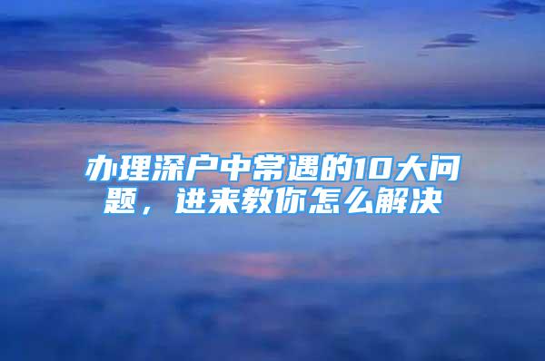 辦理深戶中常遇的10大問題，進(jìn)來教你怎么解決