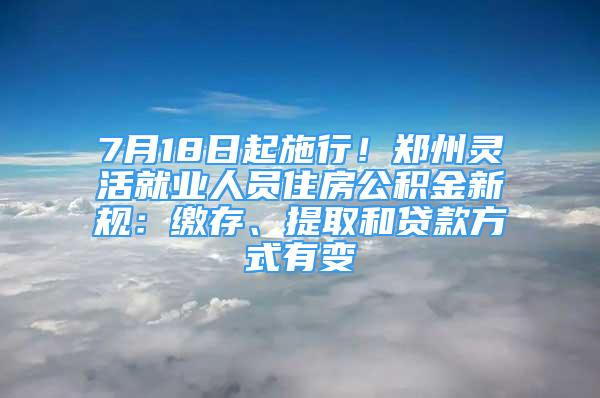 7月18日起施行！鄭州靈活就業(yè)人員住房公積金新規(guī)：繳存、提取和貸款方式有變