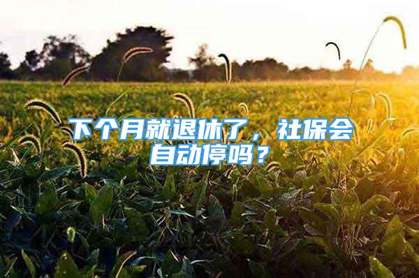 下個(gè)月就退休了，社保會(huì)自動(dòng)停嗎？