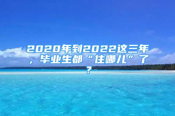 2020年到2022這三年，畢業(yè)生都“住哪兒”了？