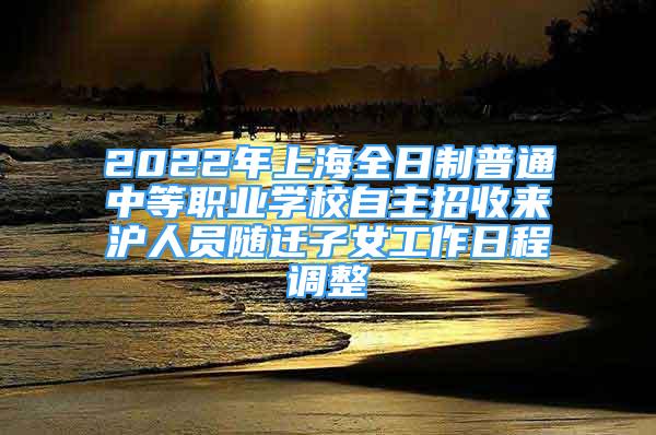 2022年上海全日制普通中等職業(yè)學(xué)校自主招收來滬人員隨遷子女工作日程調(diào)整