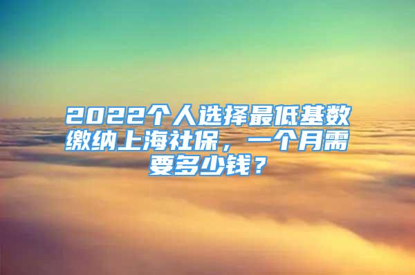 2022個人選擇最低基數(shù)繳納上海社保，一個月需要多少錢？