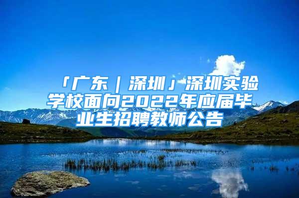 「廣東｜深圳」深圳實驗學(xué)校面向2022年應(yīng)屆畢業(yè)生招聘教師公告