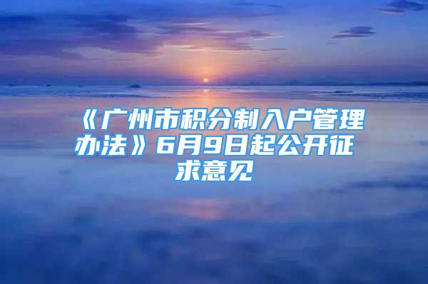 《廣州市積分制入戶管理辦法》6月9日起公開征求意見