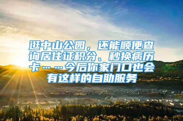 逛中山公園，還能順便查詢居住證積分、秒換病歷卡……今后你家門口也會(huì)有這樣的自助服務(wù)