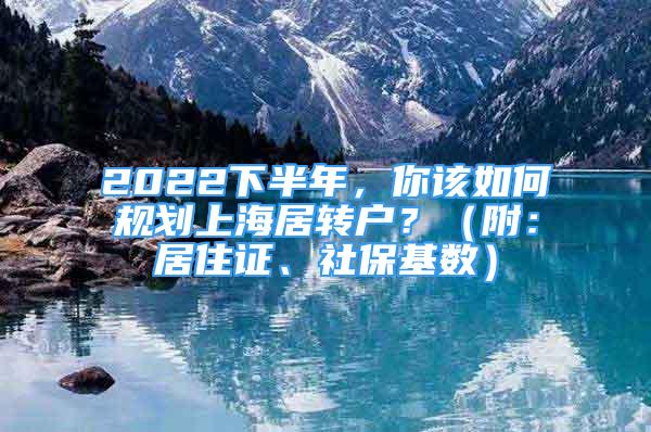 2022下半年，你該如何規(guī)劃上海居轉(zhuǎn)戶？（附：居住證、社?；鶖?shù)）