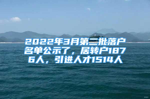 2022年3月第二批落戶名單公示了，居轉(zhuǎn)戶1876人，引進(jìn)人才1514人