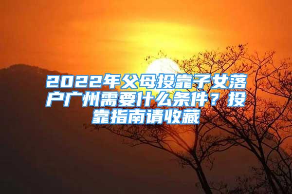 2022年父母投靠子女落戶廣州需要什么條件？投靠指南請收藏