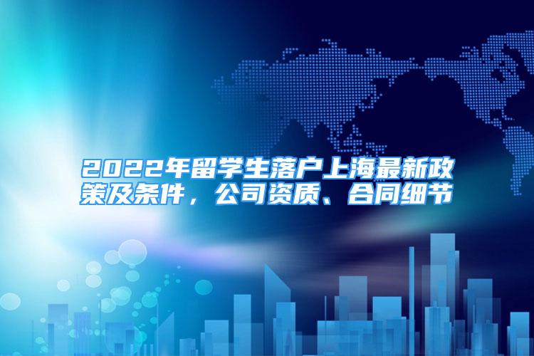 2022年留學(xué)生落戶上海最新政策及條件，公司資質(zhì)、合同細(xì)節(jié)