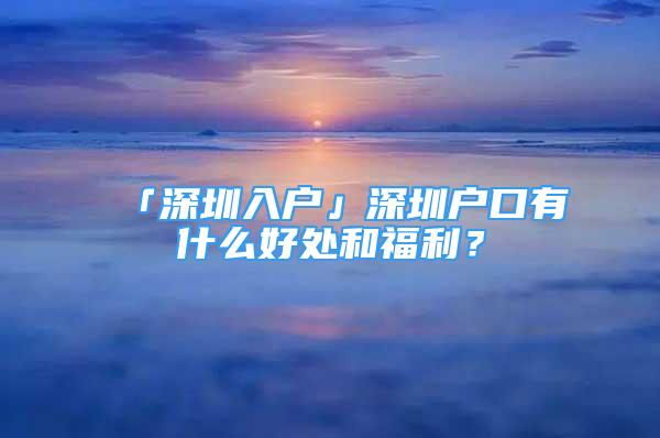 「深圳入戶(hù)」深圳戶(hù)口有什么好處和福利？