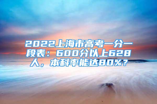 2022上海市高考一分一段表：600分以上628人，本科率能達(dá)80%？