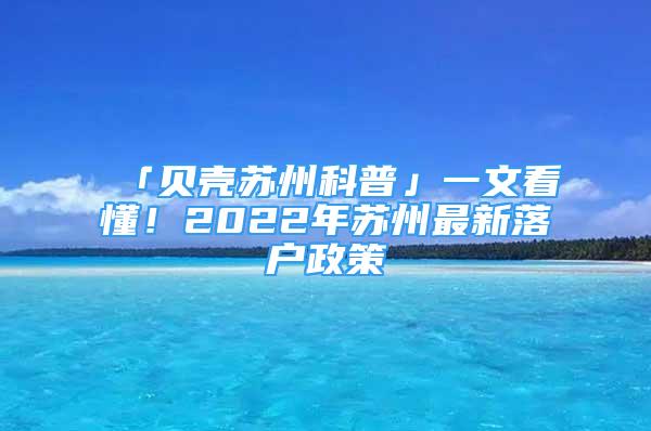 「貝殼蘇州科普」一文看懂！2022年蘇州最新落戶(hù)政策