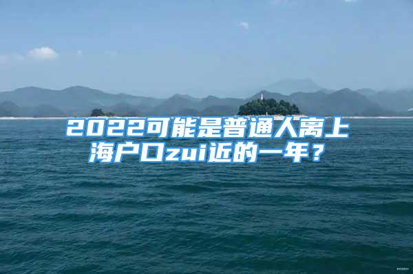 2022可能是普通人離上海戶口zui近的一年？