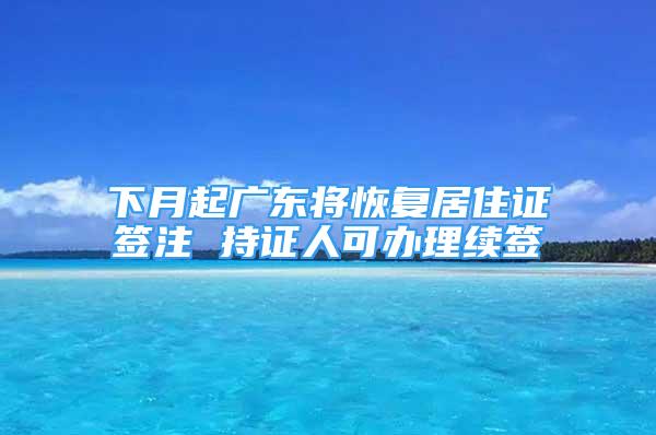 下月起廣東將恢復(fù)居住證簽注 持證人可辦理續(xù)簽