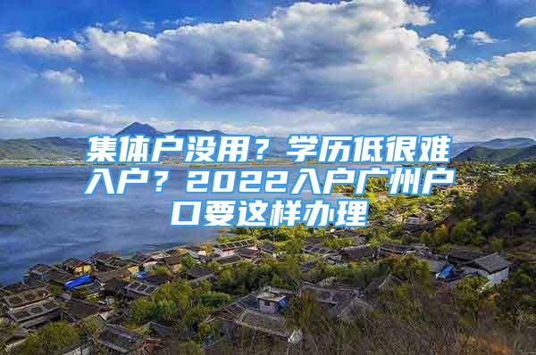 集體戶沒用？學(xué)歷低很難入戶？2022入戶廣州戶口要這樣辦理