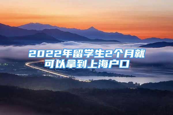 2022年留學(xué)生2個(gè)月就可以拿到上海戶口