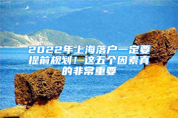 2022年上海落戶一定要提前規(guī)劃！這五個(gè)因素真的非常重要