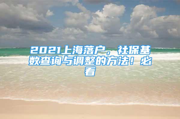 2021上海落戶，社?；鶖?shù)查詢與調整的方法！必看