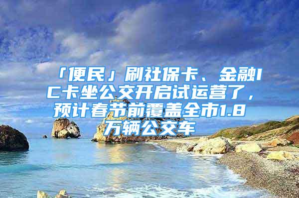 「便民」刷社保卡、金融IC卡坐公交開啟試運(yùn)營了，預(yù)計(jì)春節(jié)前覆蓋全市1.8萬輛公交車