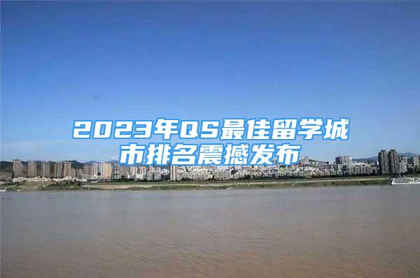 2023年QS最佳留學城市排名震撼發(fā)布