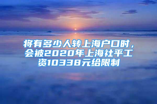 將有多少人轉上海戶口時，會被2020年上海社平工資10338元給限制