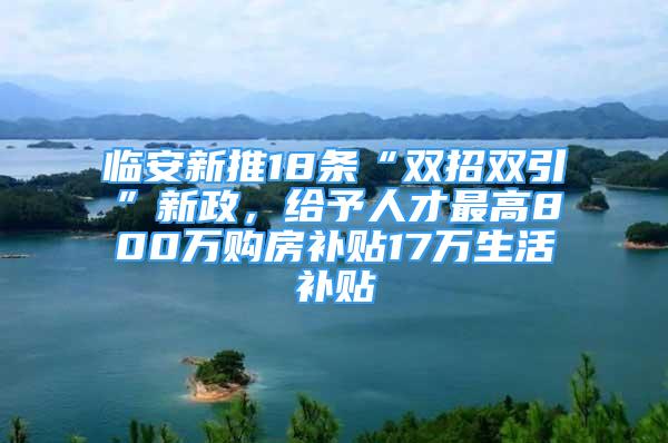 臨安新推18條“雙招雙引”新政，給予人才最高800萬購(gòu)房補(bǔ)貼17萬生活補(bǔ)貼