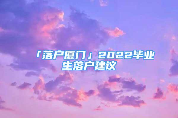 「落戶廈門」2022畢業(yè)生落戶建議