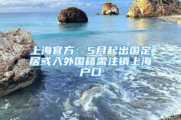 上海官方：5月起出國(guó)定居或入外國(guó)籍需注銷上海戶口