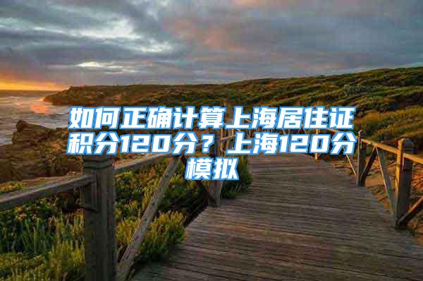 如何正確計算上海居住證積分120分？上海120分模擬