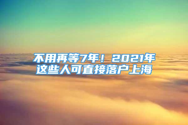 不用再等7年！2021年這些人可直接落戶(hù)上海