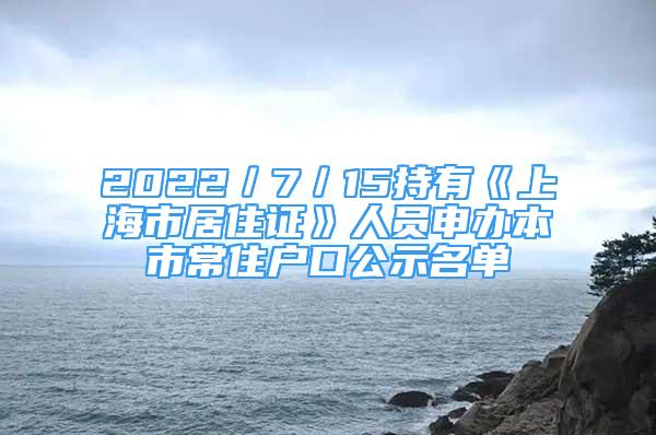 2022／7／15持有《上海市居住證》人員申辦本市常住戶口公示名單