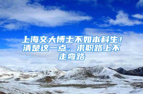 上海交大博士不如本科生！清楚這一點(diǎn)，求職路上不走彎路