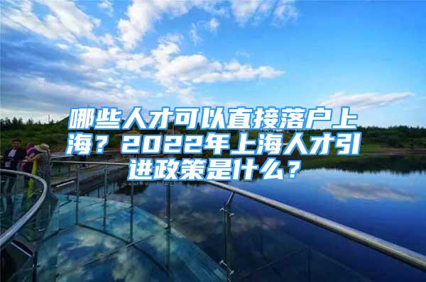 哪些人才可以直接落戶上海？2022年上海人才引進(jìn)政策是什么？