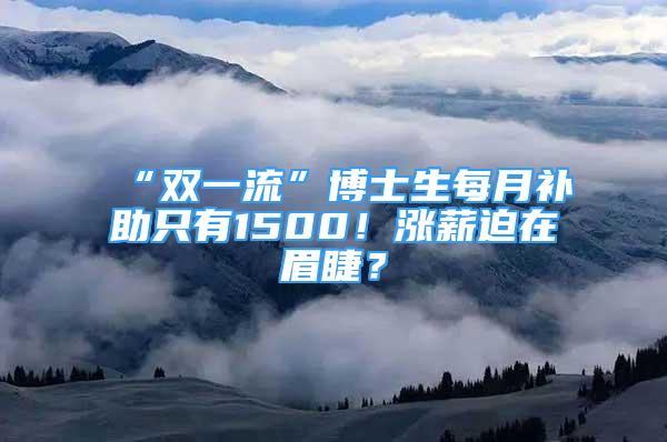 “雙一流”博士生每月補助只有1500！漲薪迫在眉睫？