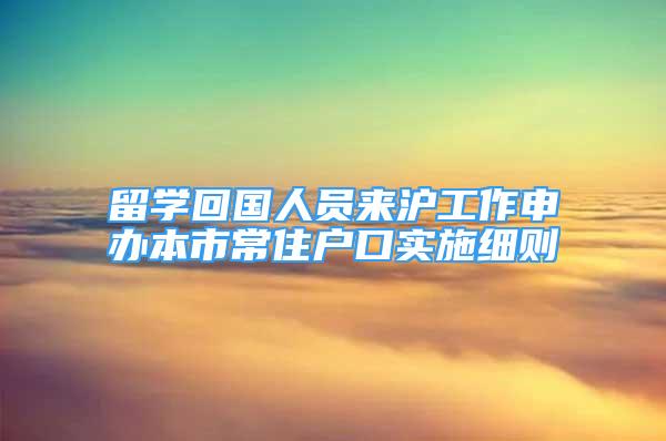 留學回國人員來滬工作申辦本市常住戶口實施細則