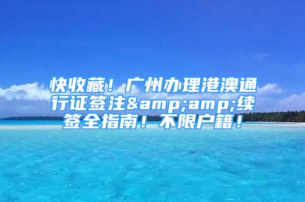 快收藏！廣州辦理港澳通行證簽注&amp;續(xù)簽全指南！不限戶籍！