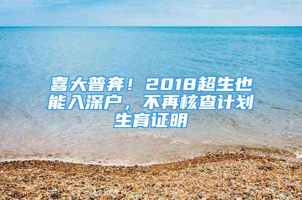 喜大普奔！2018超生也能入深戶，不再核查計(jì)劃生育證明