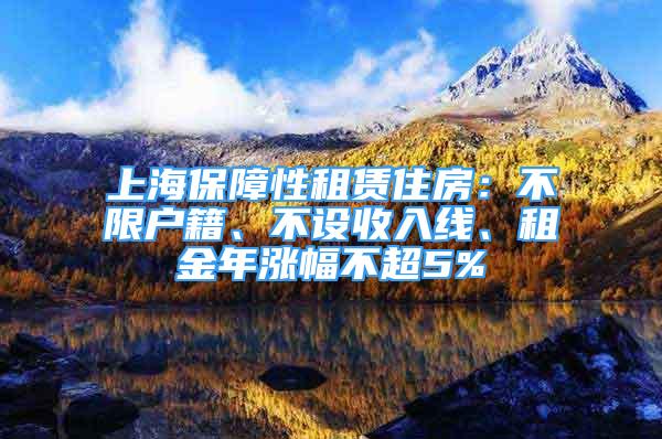 上海保障性租賃住房：不限戶籍、不設(shè)收入線、租金年漲幅不超5%