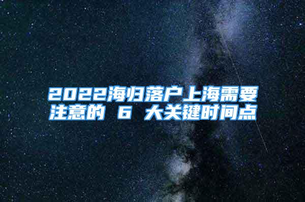 2022海歸落戶上海需要注意的 6 大關(guān)鍵時間點