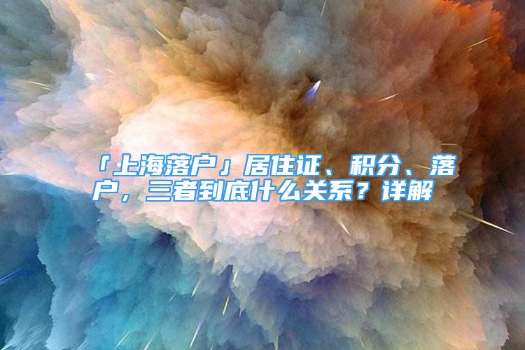 「上海落戶」居住證、積分、落戶，三者到底什么關系？詳解