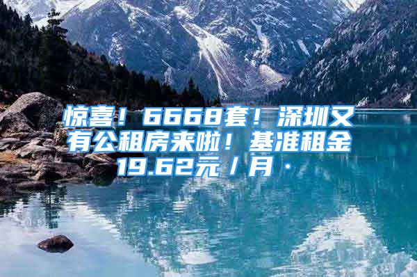 驚喜！6668套！深圳又有公租房來啦！基準(zhǔn)租金19.62元／月·㎡