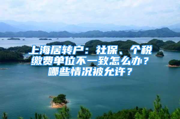 上海居轉(zhuǎn)戶：社保、個稅繳費單位不一致怎么辦？哪些情況被允許？