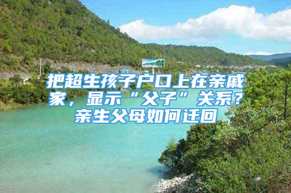 把超生孩子戶口上在親戚家，顯示“父子”關(guān)系？親生父母如何遷回